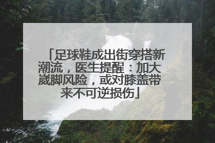 足球鞋成出街穿搭新潮流，医生提醒：加大崴脚风险，或对膝盖带来不可逆损伤