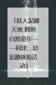跃入泥趣天地 拥抱自然童年——利津三幼泥趣体验活动
