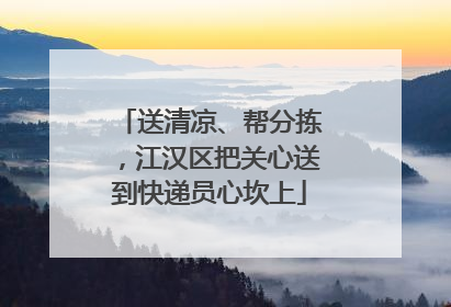 送清凉、帮分拣，江汉区把关心送到快递员心坎上