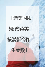 遭美国质疑 澳英美核潜艇合作生变数