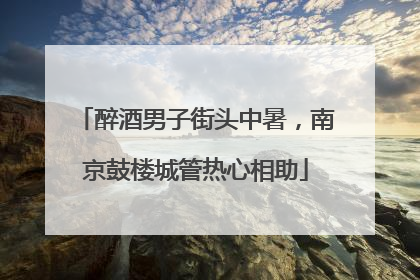 醉酒男子街头中暑，南京鼓楼城管热心相助