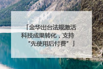 金华出台法规激活科技成果转化，支持“先使用后付费”