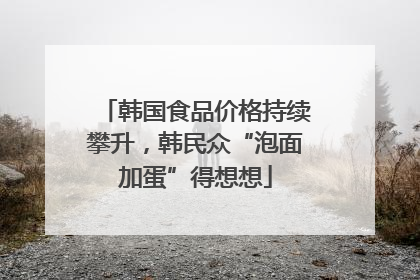 韩国食品价格持续攀升，韩民众“泡面加蛋”得想想