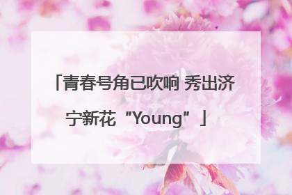 青春号角已吹响 秀出济宁新花“Young”