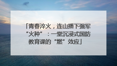 青春淬火，连山播下强军“火种”：一堂沉浸式国防教育课的“燃”效应