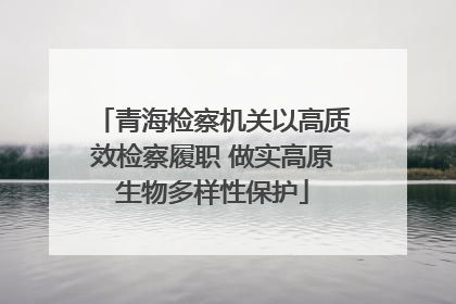 青海检察机关以高质效检察履职 做实高原生物多样性保护