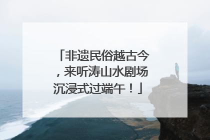 非遗民俗越古今，来听涛山水剧场沉浸式过端午！