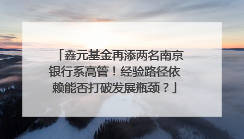 鑫元基金再添两名南京银行系高管！经验路径依赖能否打破发展瓶颈？
