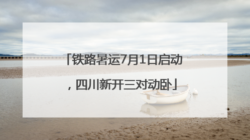 铁路暑运7月1日启动，四川新开三对动卧