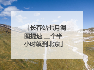 长春站七月调图提速 三个半小时就到北京