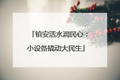 镇安活水润民心：小设备撬动大民生