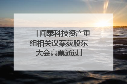 闻泰科技资产重组相关议案获股东大会高票通过
