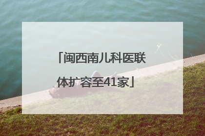 闽西南儿科医联体扩容至41家