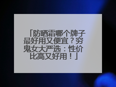 防晒霜哪个牌子最好用又便宜？穷鬼女大严选：性价比高又好用！