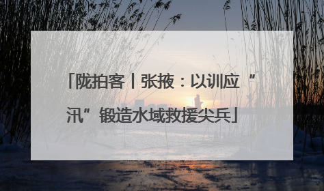陇拍客丨张掖：以训应“汛”锻造水域救援尖兵
