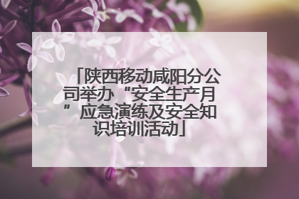 陕西移动咸阳分公司举办“安全生产月”应急演练及安全知识培训活动