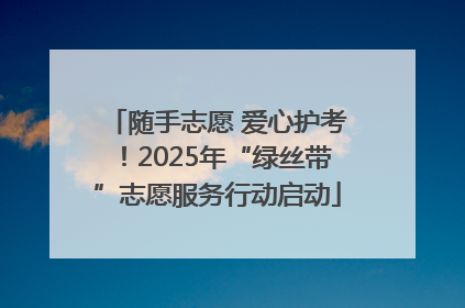 随手志愿 爱心护考！2025年“绿丝带”志愿服务行动启动