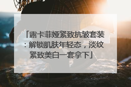 露卡菲娅紧致抗皱套装：解锁肌肤年轻态，淡纹紧致美白一套拿下