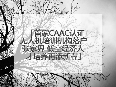 首家CAAC认证无人机培训机构落户张家界 低空经济人才培养再添新翼