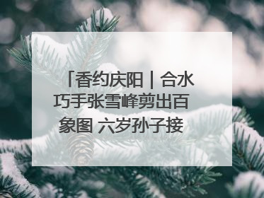 香约庆阳｜合水巧手张雪峰剪出百象图 六岁孙子接力非遗传承