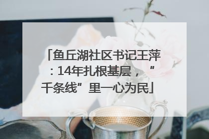 鱼丘湖社区书记王萍：14年扎根基层，“千条线”里一心为民