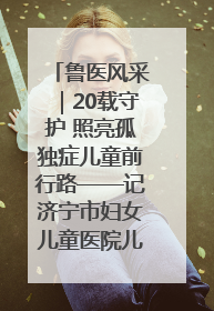 鲁医风采｜20载守护 照亮孤独症儿童前行路——记济宁市妇女儿童医院儿童康复中心主任、副主任技师赵淑珍