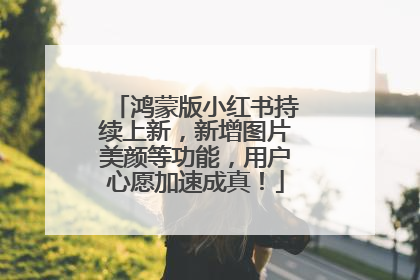 鸿蒙版小红书持续上新，新增图片美颜等功能，用户心愿加速成真！