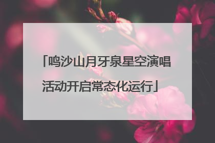 鸣沙山月牙泉星空演唱活动开启常态化运行