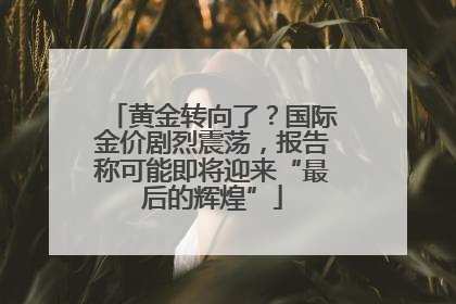 黄金转向了？国际金价剧烈震荡，报告称可能即将迎来“最后的辉煌”