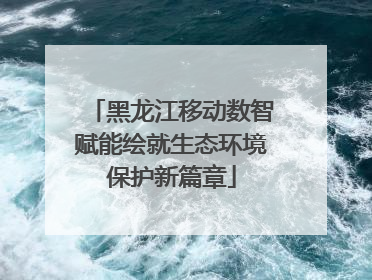 黑龙江移动数智赋能绘就生态环境保护新篇章