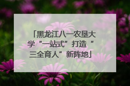 黑龙江八一农垦大学“一站式”打造“三全育人”新阵地