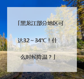 黑龙江部分地区可达32～34℃！什么时候降温？