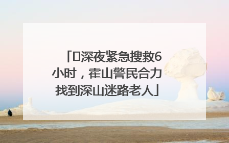﻿深夜紧急搜救6小时，霍山警民合力找到深山迷路老人