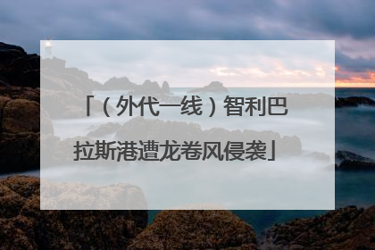 （外代一线）智利巴拉斯港遭龙卷风侵袭
