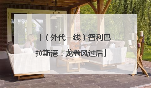 （外代一线）智利巴拉斯港：龙卷风过后