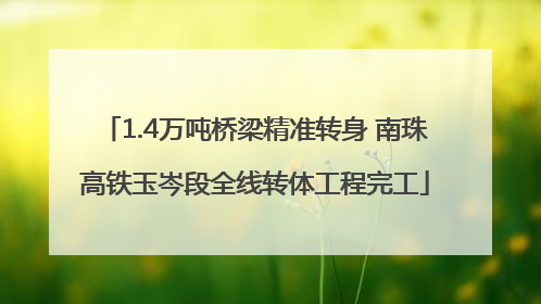 1.4万吨桥梁精准转身 南珠高铁玉岑段全线转体工程完工