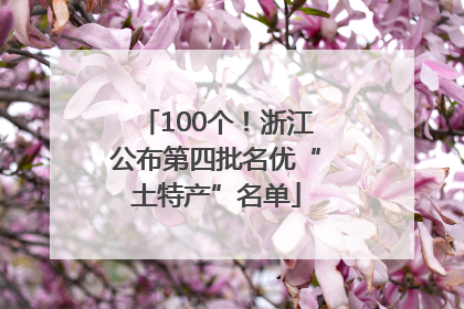 100个！浙江公布第四批名优“土特产”名单