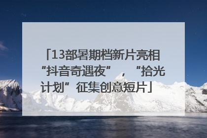 13部暑期档新片亮相“抖音奇遇夜”，“拾光计划”征集创意短片
