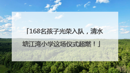 168名孩子光荣入队，清水塘江湾小学这场仪式超燃！