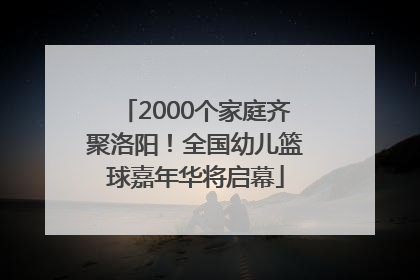 2000个家庭齐聚洛阳！全国幼儿篮球嘉年华将启幕