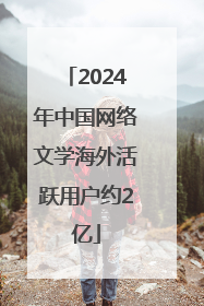 2024年中国网络文学海外活跃用户约2亿