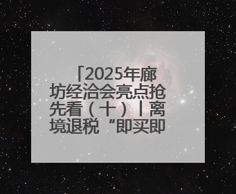 2025年廊坊经洽会亮点抢先看（十）丨离境退税“即买即退”便利国际友人“买买买”
