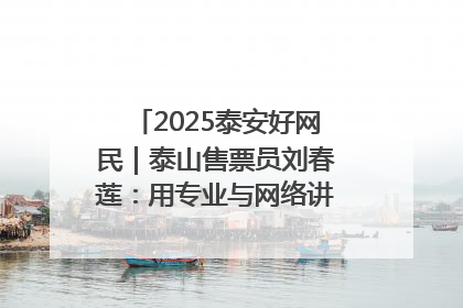 2025泰安好网民｜泰山售票员刘春莲：用专业与网络讲好泰山故事