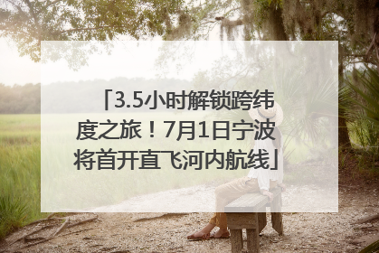 3.5小时解锁跨纬度之旅！7月1日宁波将首开直飞河内航线