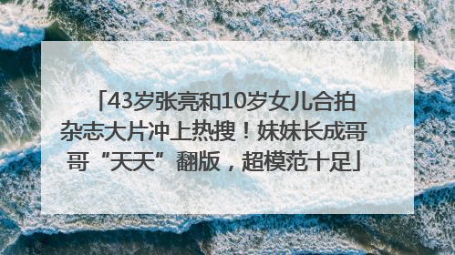 43岁张亮和10岁女儿合拍杂志大片冲上热搜！妹妹长成哥哥“天天”翻版，超模范十足