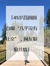 45岁高圆圆自曝“几乎没有社交”，网友狠狠共情