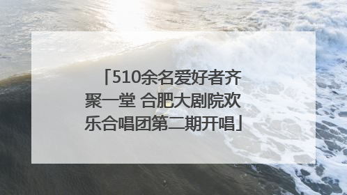 510余名爱好者齐聚一堂 合肥大剧院欢乐合唱团第二期开唱