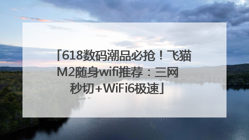 618数码潮品必抢！飞猫M2随身wifi推荐：三网秒切+WiFi6极速