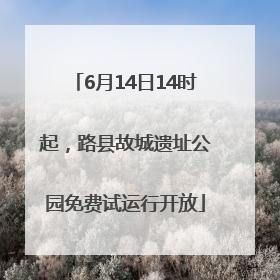 6月14日14时起，路县故城遗址公园免费试运行开放