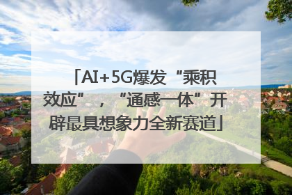 AI+5G爆发“乘积效应”，“通感一体”开辟最具想象力全新赛道